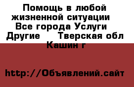 Помощь в любой жизненной ситуации - Все города Услуги » Другие   . Тверская обл.,Кашин г.
